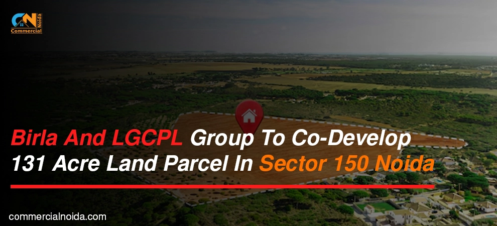 Birla And LGCPL Group To Develop 131 Acre Land Parcel In Sector 150 Noida